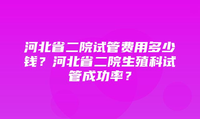 河北省二院试管费用多少钱？河北省二院生殖科试管成功率？