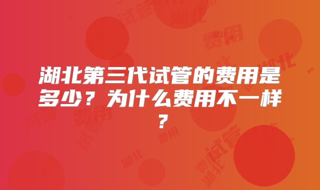 湖北第三代试管的费用是多少？为什么费用不一样？