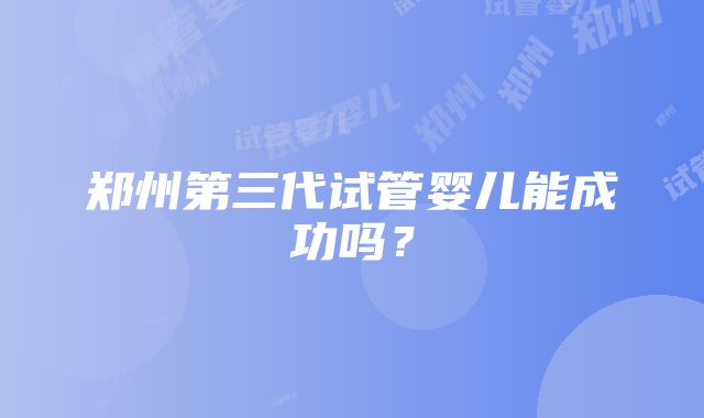 郑州第三代试管婴儿能成功吗？