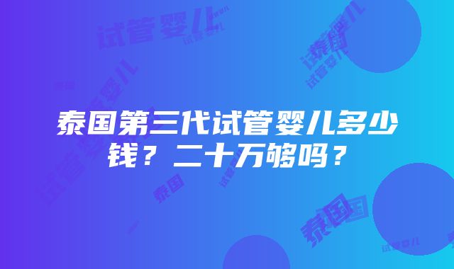 泰国第三代试管婴儿多少钱？二十万够吗？