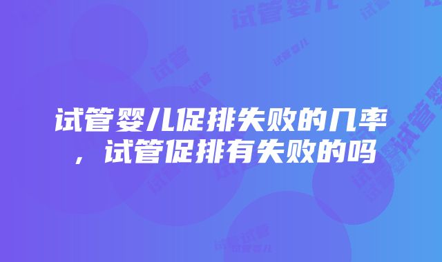 试管婴儿促排失败的几率，试管促排有失败的吗