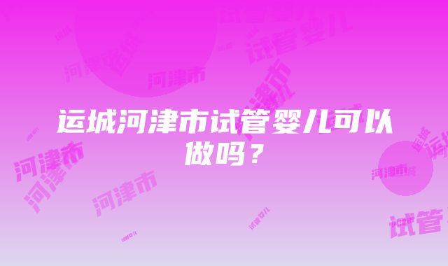 运城河津市试管婴儿可以做吗？