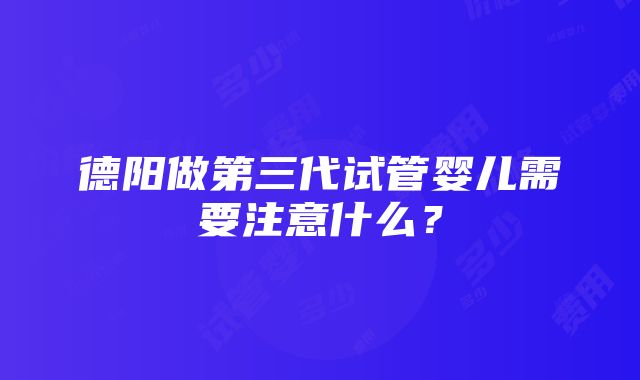 德阳做第三代试管婴儿需要注意什么？