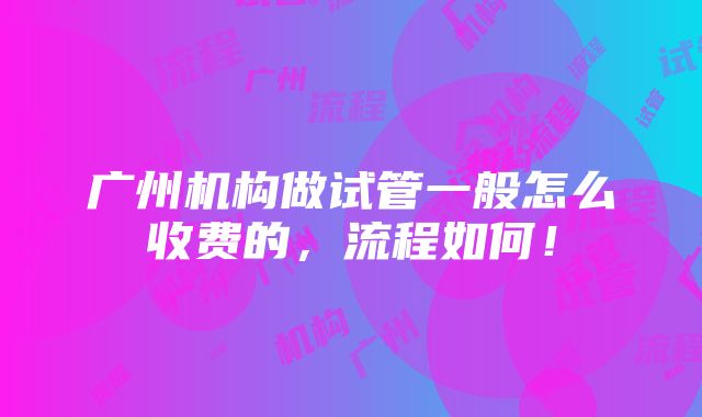 广州机构做试管一般怎么收费的，流程如何！