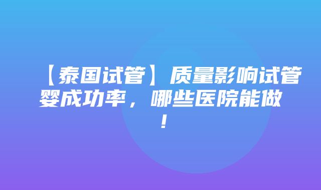 【泰国试管】质量影响试管婴成功率，哪些医院能做！