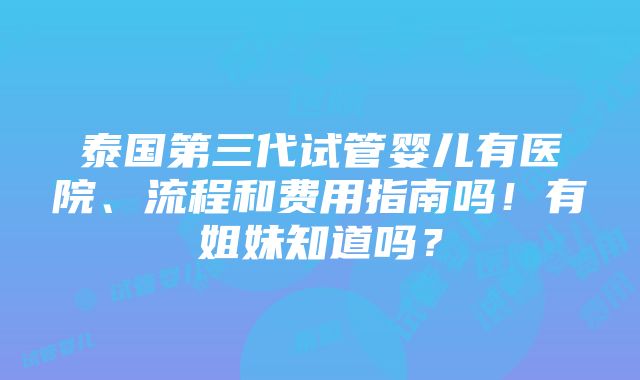 泰国第三代试管婴儿有医院、流程和费用指南吗！有姐妹知道吗？