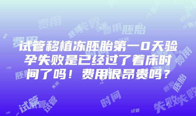 试管移植冻胚胎第一0天验孕失败是已经过了着床时间了吗！费用很昂贵吗？