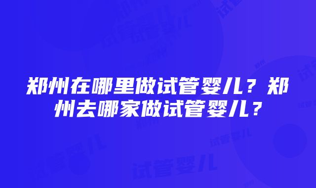 郑州在哪里做试管婴儿？郑州去哪家做试管婴儿？