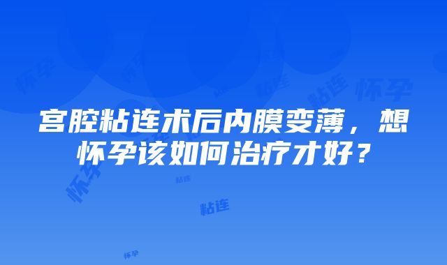 宫腔粘连术后内膜变薄，想怀孕该如何治疗才好？