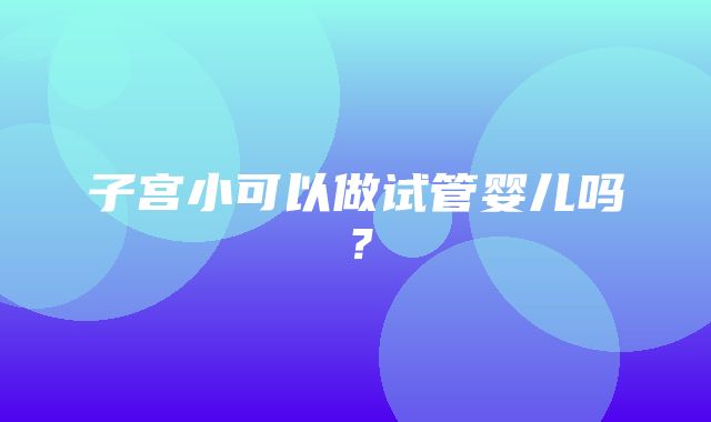 子宫小可以做试管婴儿吗？