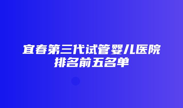 宜春第三代试管婴儿医院排名前五名单