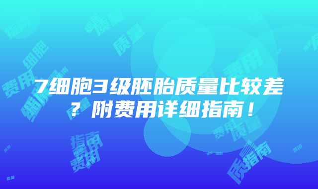 7细胞3级胚胎质量比较差？附费用详细指南！