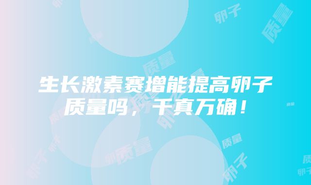 生长激素赛增能提高卵子质量吗，千真万确！