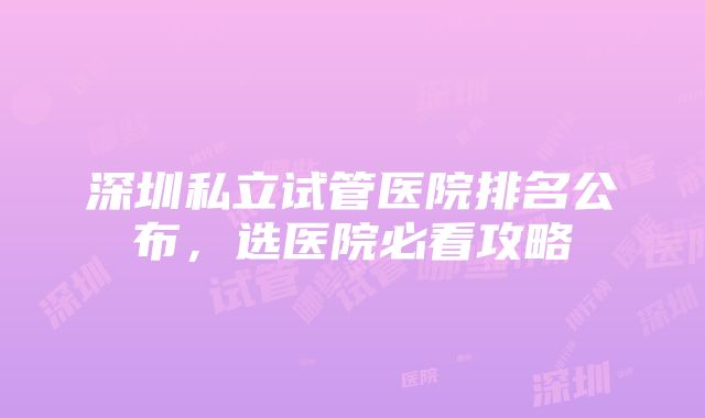 深圳私立试管医院排名公布，选医院必看攻略