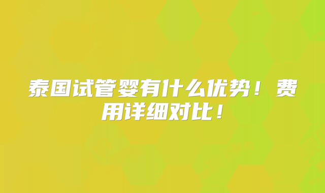 泰国试管婴有什么优势！费用详细对比！