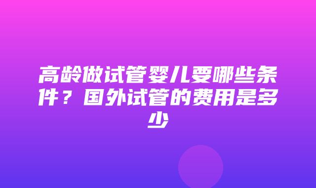 高龄做试管婴儿要哪些条件？国外试管的费用是多少