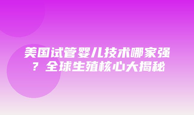 美国试管婴儿技术哪家强？全球生殖核心大揭秘