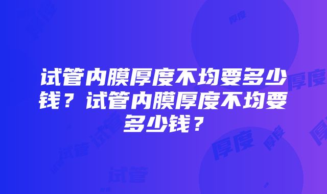 试管内膜厚度不均要多少钱？试管内膜厚度不均要多少钱？