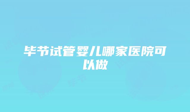 毕节试管婴儿哪家医院可以做