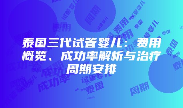 泰国三代试管婴儿：费用概览、成功率解析与治疗周期安排