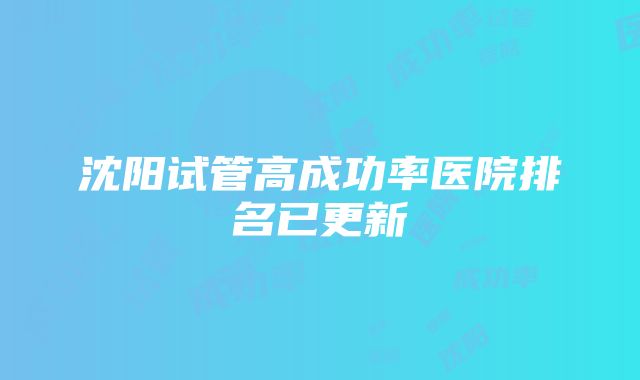 沈阳试管高成功率医院排名已更新