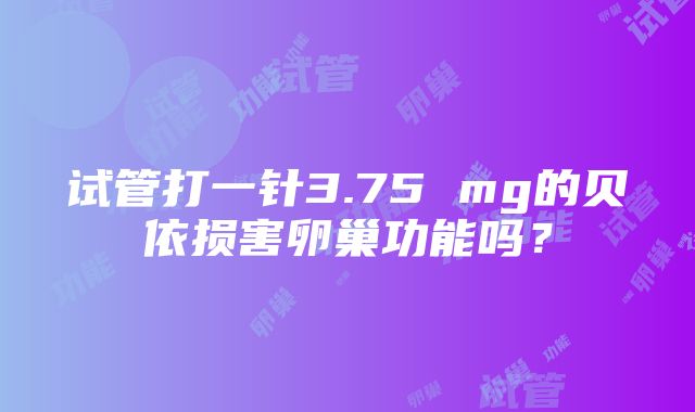 试管打一针3.75 mg的贝依损害卵巢功能吗？