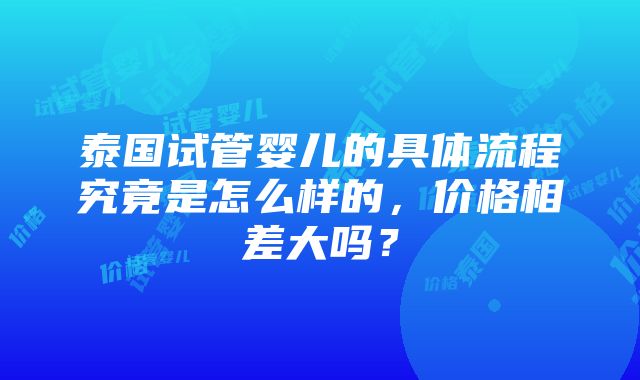 泰国试管婴儿的具体流程究竟是怎么样的，价格相差大吗？