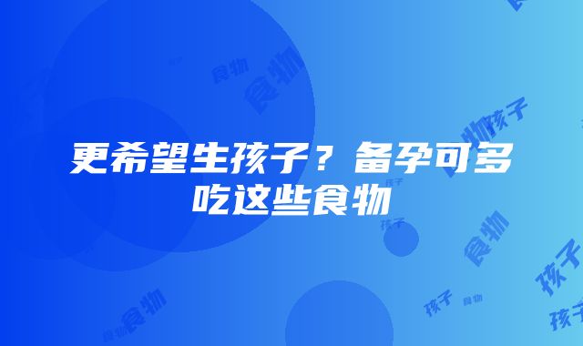 更希望生孩子？备孕可多吃这些食物