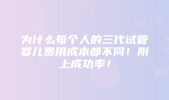 为什么每个人的三代试管婴儿费用成本都不同！附上成功率！