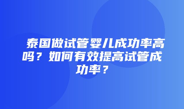 ​泰国做试管婴儿成功率高吗？如何有效提高试管成功率？