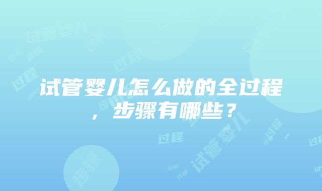 试管婴儿怎么做的全过程，步骤有哪些？