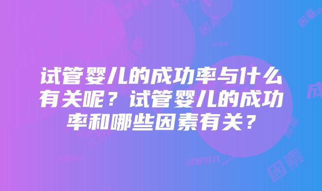 试管婴儿的成功率与什么有关呢？试管婴儿的成功率和哪些因素有关？