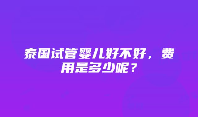 泰国试管婴儿好不好，费用是多少呢？