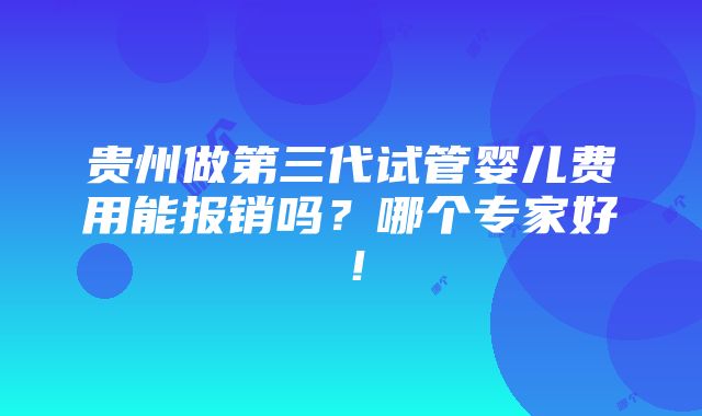 贵州做第三代试管婴儿费用能报销吗？哪个专家好！