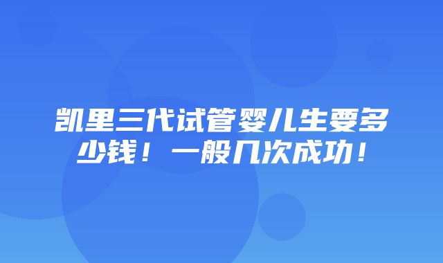 凯里三代试管婴儿生要多少钱！一般几次成功！