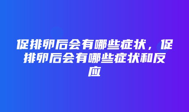 促排卵后会有哪些症状，促排卵后会有哪些症状和反应