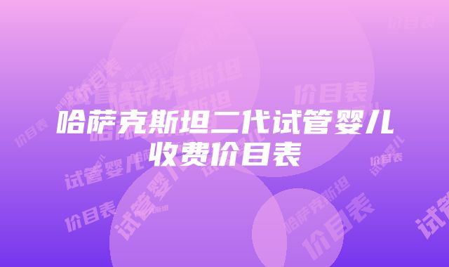 哈萨克斯坦二代试管婴儿收费价目表