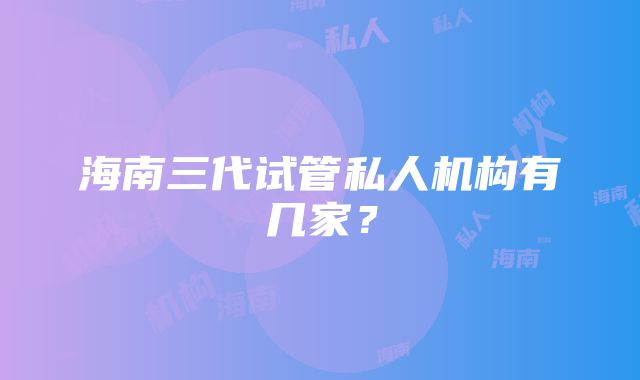 海南三代试管私人机构有几家？