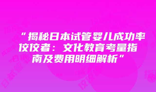 “揭秘日本试管婴儿成功率佼佼者：文化教育考量指南及费用明细解析”