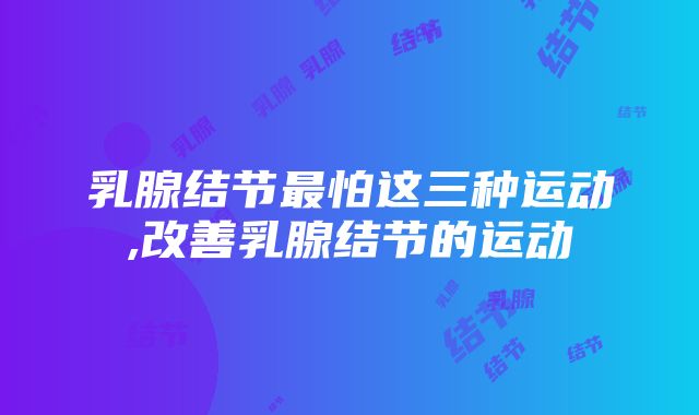 乳腺结节最怕这三种运动,改善乳腺结节的运动