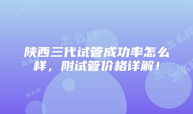 陕西三代试管成功率怎么样，附试管价格详解！