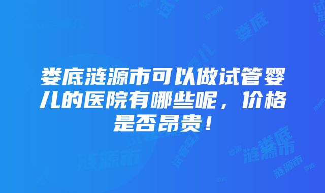 娄底涟源市可以做试管婴儿的医院有哪些呢，价格是否昂贵！