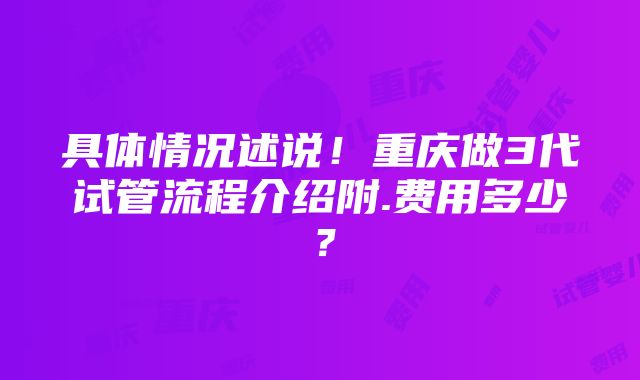 具体情况述说！重庆做3代试管流程介绍附.费用多少？