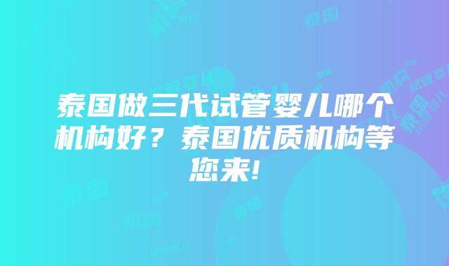 泰国做三代试管婴儿哪个机构好？泰国优质机构等您来!