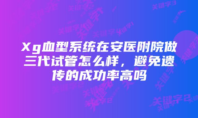 Xg血型系统在安医附院做三代试管怎么样，避免遗传的成功率高吗