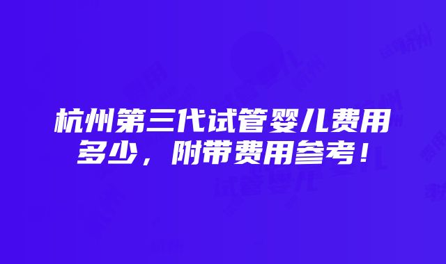 杭州第三代试管婴儿费用多少，附带费用参考！