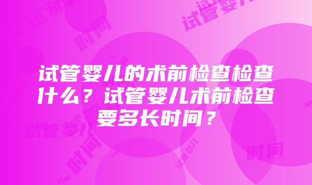 试管婴儿的术前检查检查什么？试管婴儿术前检查要多长时间？