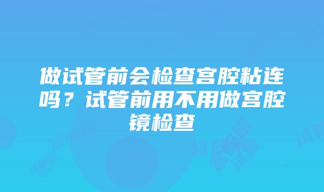 做试管前会检查宫腔粘连吗？试管前用不用做宫腔镜检查