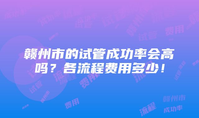 赣州市的试管成功率会高吗？各流程费用多少！