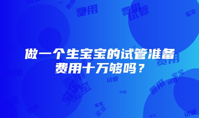 做一个生宝宝的试管准备费用十万够吗？